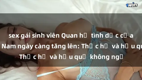 sex gái sinh viên Quan hệ tình dục của nữ sinh Việt Nam ngày càng tăng lên: Thực hư và hậu quả không ngờ