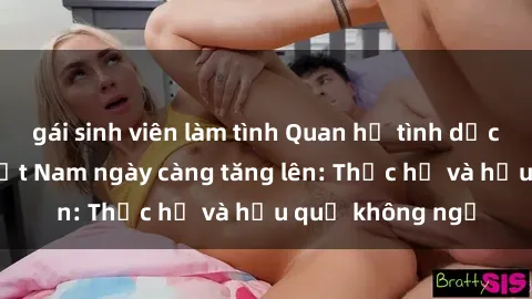 gái sinh viên làm tình Quan hệ tình dục của nữ sinh Việt Nam ngày càng tăng lên: Thực hư và hậu quả không ngờ