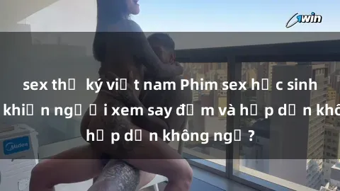 sex thư ký việt nam Phim sex học sinh: Điều gì khiến người xem say đắm và hấp dẫn không ngờ?