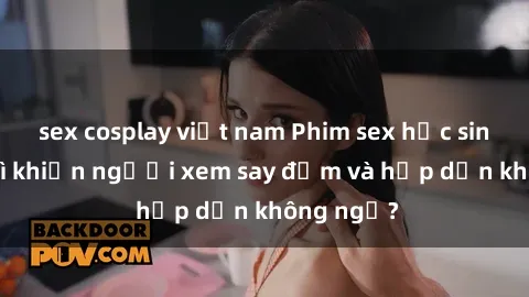 sex cosplay việt nam Phim sex học sinh: Điều gì khiến người xem say đắm và hấp dẫn không ngờ?