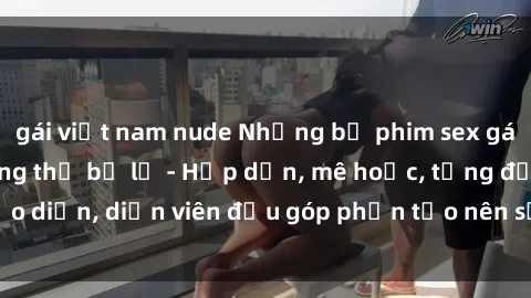 gái việt nam nude Những bộ phim sex gái già đỉnh cao không thể bỏ lỡ - Hấp dẫn, mê hoặc, từng đạo diễn, diễn viên đều góp phần tạo nên sự hấp dẫn, kích thích.