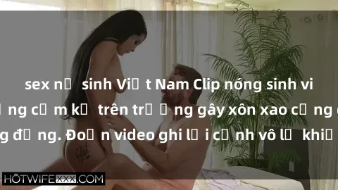 sex nữ sinh Việt Nam Clip nóng sinh viên gây sốc: Hành động cấm kỵ trên trường gây xôn xao cộng đồng. Đoạn video ghi lại cảnh vô lễ khiến dư luận bức xúc.