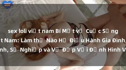 sex loli việt nam Bí Mật về Cuộc Sống Của Các MILF Việt Nam: Làm thế Nào Họ Điều Hành Gia Đình, Sự Nghiệp và Vẻ Đẹp Với Định Hình Văn Hóa Đương Đại