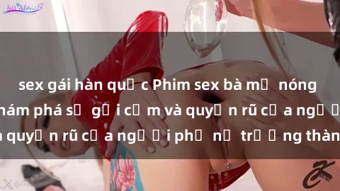sex gái hàn quốc Phim sex bà mẹ nóng bỏng: Hành trình khám phá sự gợi cảm và quyến rũ của người phụ nữ trưởng thành.