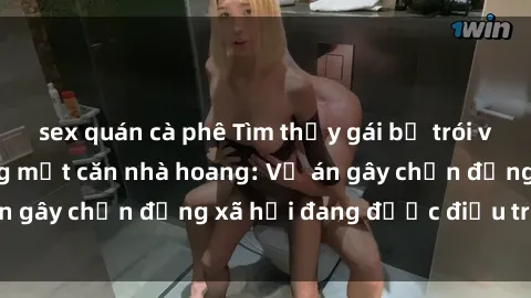 sex quán cà phê Tìm thấy gái bị trói và bị hiếp dâm trong một căn nhà hoang: Vụ án gây chấn động xã hội đang được điều tra vào.