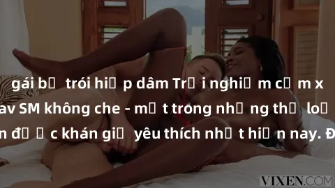 gái bị trói hiếp dâm Trải nghiệm cảm xúc thăng hoa với jav SM không che - một trong những thể loại phim người lớn được khán giả yêu thích nhất hiện nay. Đảm bảo đem lại sự hấp dẫn, kích thích tối đa c