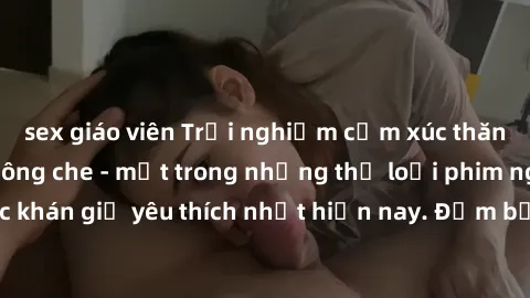 sex giáo viên Trải nghiệm cảm xúc thăng hoa với jav SM không che - một trong những thể loại phim người lớn được khán giả yêu thích nhất hiện nay. Đảm bảo đem lại sự hấp dẫn, kích thích tối đa cho ngườ