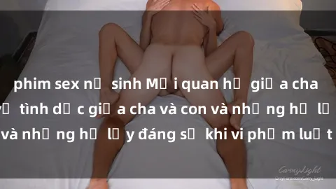 phim sex nữ sinh Mối quan hệ giữa cha và con: Sự thật về tình dục giữa cha và con và những hệ lụy đáng sợ khi vi phạm luật pháp.