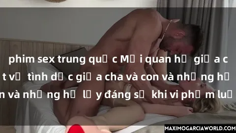 phim sex trung quốc Mối quan hệ giữa cha và con: Sự thật về tình dục giữa cha và con và những hệ lụy đáng sợ khi vi phạm luật pháp.
