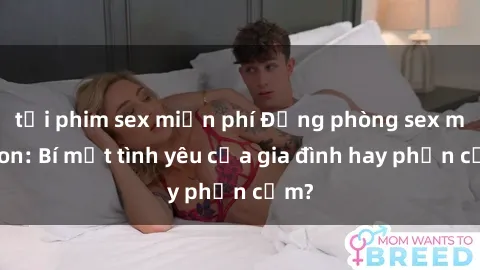 tải phim sex miễn phí Động phòng sex mẹ con: Bí mật tình yêu của gia đình hay phản cảm?