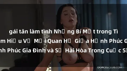 gái tân làm tình Những Bí Mật trong Tình Dục Gia Đình: Tìm Hiểu Về Mối Quan Hệ Giữa Hạnh Phúc Gia Đình và Sự Hài Hòa Trong Cuộc Sống Tình Dục