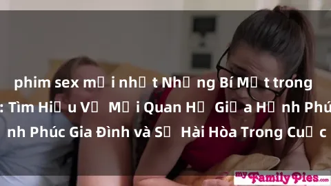 phim sex mới nhất Những Bí Mật trong Tình Dục Gia Đình: Tìm Hiểu Về Mối Quan Hệ Giữa Hạnh Phúc Gia Đình và Sự Hài Hòa Trong Cuộc Sống Tình Dục