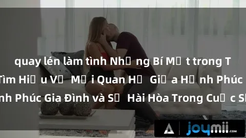 quay lén làm tình Những Bí Mật trong Tình Dục Gia Đình: Tìm Hiểu Về Mối Quan Hệ Giữa Hạnh Phúc Gia Đình và Sự Hài Hòa Trong Cuộc Sống Tình Dục