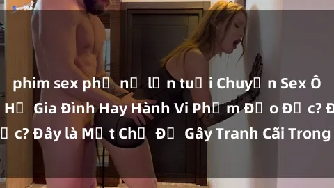 phim sex phụ nữ lớn tuổi Chuyện Sex Ông Cháu: Mối Quan Hệ Gia Đình Hay Hành Vi Phạm Đạo Đức? Đây là Một Chủ Đề Gây Tranh Cãi Trong Xã Hội Hiện Nay.