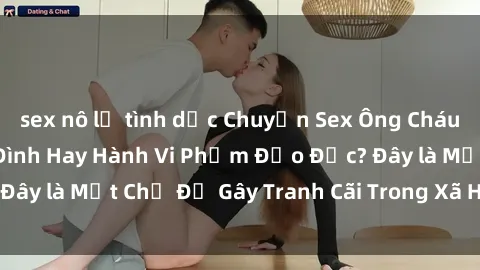 sex nô lệ tình dục Chuyện Sex Ông Cháu: Mối Quan Hệ Gia Đình Hay Hành Vi Phạm Đạo Đức? Đây là Một Chủ Đề Gây Tranh Cãi Trong Xã Hội Hiện Nay.