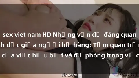 sex viet nam HD Những vấn đề đáng quan tâm về quan hệ tình dục giữa người họ hàng: Tầm quan trọng của việc hiểu biết và đề phòng trong việc tiếp xúc trong gia đình.
