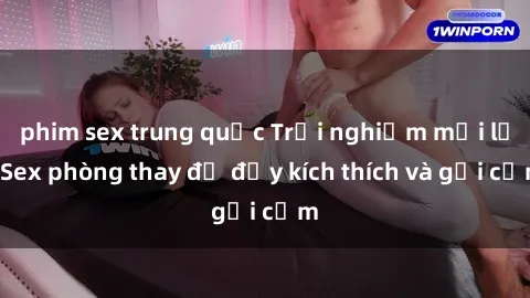 phim sex trung quốc Trải nghiệm mới lạ: Sex phòng thay đồ đầy kích thích và gợi cảm