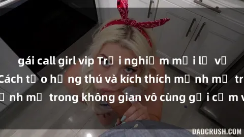 gái call girl vip Trải nghiệm mới lạ với sex phòng tắm - Cách tạo hứng thú và kích thích mạnh mẽ trong không gian vô cùng gợi cảm và lãng mạn