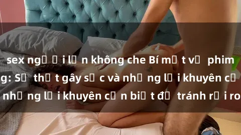 sex người lớn không che Bí mật về phim sex nơi công cộng: Sự thật gây sốc và những lời khuyên cần biết để tránh rủi ro