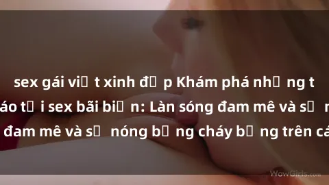 sex gái việt xinh đẹp Khám phá những trải nghiệm độc đáo tại sex bãi biển: Làn sóng đam mê và sự nóng bỏng cháy bỏng trên cát trắng