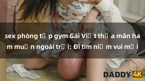 sex phòng tập gym Gái Việt thỏa mãn ham muốn ngoài trời: Đi tìm niềm vui mới