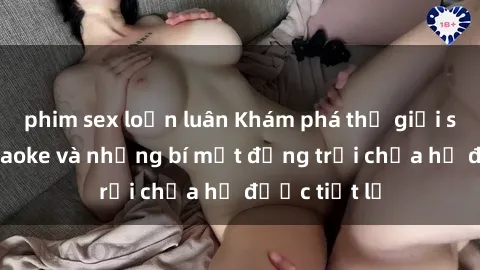 phim sex loạn luân Khám phá thế giới sex quán karaoke và những bí mật động trời chưa hề được tiết lộ