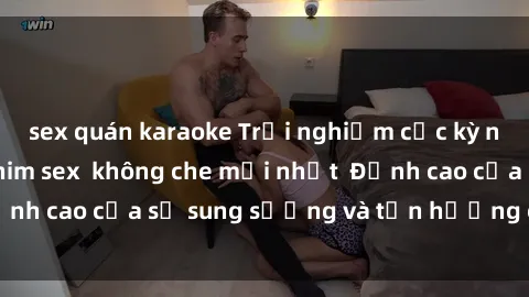 sex quán karaoke Trải nghiệm cực kỳ nóng bỏng trong phim sex  không che mới nhất  Đỉnh cao của sự sung sướng và tận hưởng chân thật