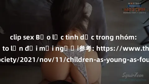 clip sex Bạo lực tình dục trong nhóm: nguy cơ và hậu quả to lớn đối mọi người参考: https://www.theguardian.com/society/2021/nov/11/children-as-young-as-four-are-being-sexually-abused-by-groups-in-uk-rep
