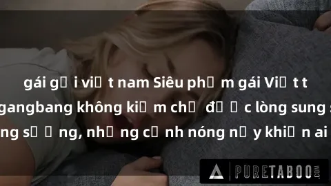 gái gọi việt nam Siêu phẩm gái Việt tham gia trong buổi gangbang không kiềm chế được lòng sung sướng, những cảnh nóng nảy khiến ai cũng phải mãn nhãn