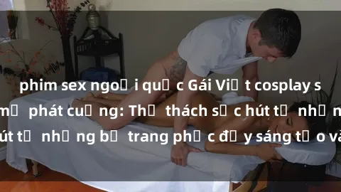 phim sex ngoại quốc Gái Việt cosplay sexy khiến fan hâm mộ phát cuồng: Thử thách sức hút từ những bộ trang phục đầy sáng tạo và quyến rũ!