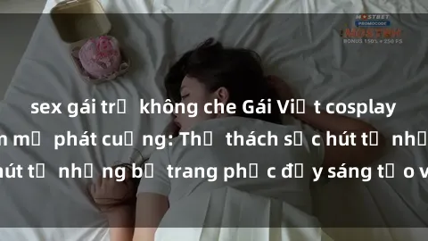 sex gái trẻ không che Gái Việt cosplay sexy khiến fan hâm mộ phát cuồng: Thử thách sức hút từ những bộ trang phục đầy sáng tạo và quyến rũ!
