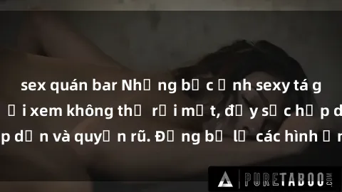 sex quán bar Những bức ảnh sexy tá gợi cảm khiến người xem không thể rời mắt, đầy sức hấp dẫn và quyến rũ. Đừng bỏ lỡ các hình ảnh nóng bỏng này!
