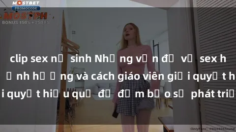 clip sex nữ sinh Những vấn đề về sex học sinh: Các yếu tố ảnh hưởng và cách giáo viên giải quyết hiệu quả để đảm bảo sự phát triển toàn diện.