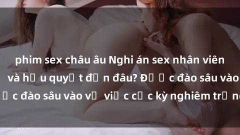 phim sex châu âu Nghi án sex nhân viên nhà hàng: Hậu quả và hậu quyết đến đâu? Được đào sâu vào vụ việc cực kỳ nghiêm trọng này.