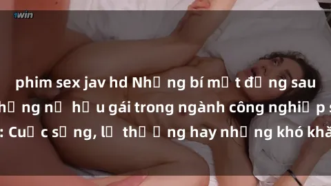 phim sex jav hd Những bí mật đằng sau cuộc sống của những nữ hầu gái trong ngành công nghiệp sex: Cuộc sống, lẽ thường hay những khó khăn mà họ phải đối mặt.