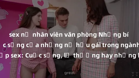 sex nữ nhân viên văn phòng Những bí mật đằng sau cuộc sống của những nữ hầu gái trong ngành công nghiệp sex: Cuộc sống, lẽ thường hay những khó khăn mà họ phải đối mặt.