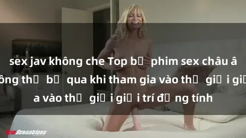 sex jav không che Top bộ phim sex châu âu nổi tiếng không thể bỏ qua khi tham gia vào thế giới giải trí đồng tính