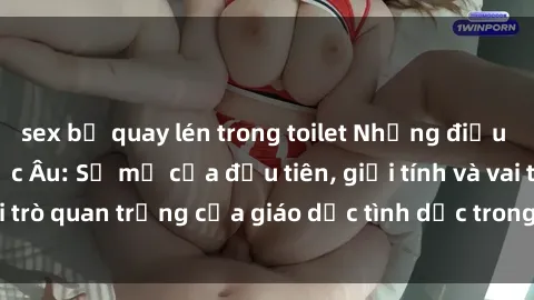 sex bị quay lén trong toilet Những điều thú vị về sex ở Bắc Âu: Sự mở cửa đầu tiên, giới tính và vai trò quan trọng của giáo dục tình dục trong các quốc gia này.