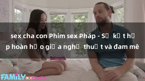 sex cha con Phim sex Pháp - Sự kết hợp hoàn hảo giữa nghệ thuật và đam mê