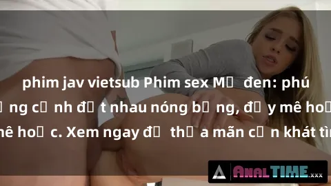 phim jav vietsub Phim sex Mỹ đen: phút mãnh liệt với những cảnh địt nhau nóng bỏng, đầy mê hoặc. Xem ngay để thỏa mãn cơn khát tình dục của bạn!