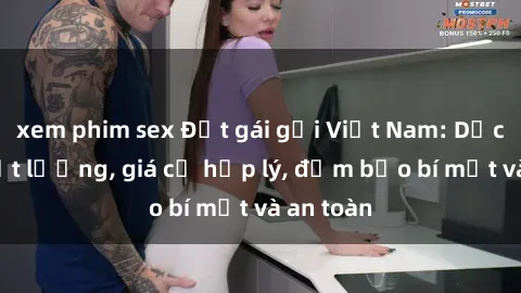 xem phim sex Đặt gái gọi Việt Nam: Dịch vụ chất lượng, giá cả hợp lý, đảm bảo bí mật và an toàn