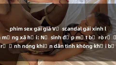 phim sex gái già Vụ scandal gái xinh lộ hàng gây sốt trên mạng xã hội: Nữ sinh đẹp mắt bị rò rỉ ảnh nóng khiến dân tình không khỏi bất ngờ và phẫn nộ!