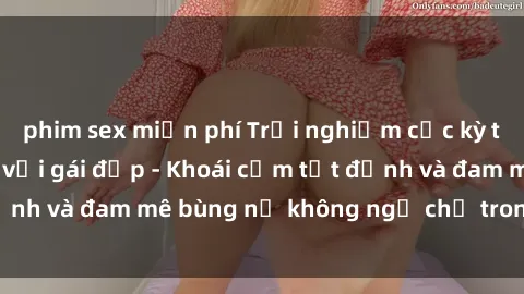 phim sex miễn phí Trải nghiệm cực kỳ thú vị khi làm tình với gái đẹp - Khoái cảm tột đỉnh và đam mê bùng nổ không ngờ chỉ trong một đêm!