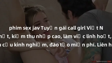 phim sex jav Tuyển gái call girl Việt Nam gợi cảm, đẹp mắt, kiếm thu nhập cao, làm việc linh hoạt, không yêu cầu kinh nghiệm, đào tạo miễn phí. Liên hệ ngay để biết thêm chi tiết!