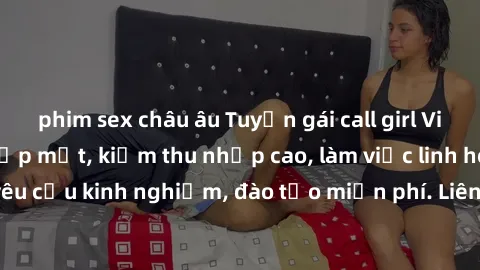 phim sex châu âu Tuyển gái call girl Việt Nam gợi cảm, đẹp mắt, kiếm thu nhập cao, làm việc linh hoạt, không yêu cầu kinh nghiệm, đào tạo miễn phí. Liên hệ ngay để biết thêm chi tiết!