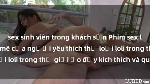 sex sinh viên trong khách sạn Phim sex loli: thỏa mãn đam mê của người yêu thích thể loại loli trong thế giới ảo đầy kích thích và quyến rũ.