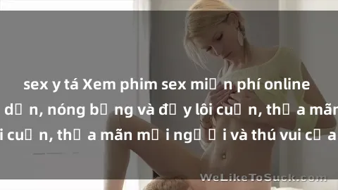 sex y tá Xem phim sex miễn phí online ngay tại đây – Hấp dẫn, nóng bỏng và đầy lôi cuốn, thỏa mãn mọi người và thú vui của bạn!