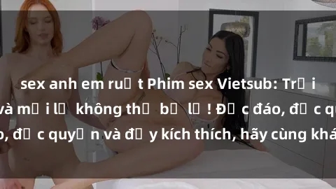 sex anh em ruột Phim sex Vietsub: Trải nghiệm hấp dẫn và mới lạ không thể bỏ lỡ! Độc đáo, độc quyền và đầy kích thích, hãy cùng khám phá ngay!