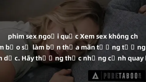 phim sex ngoại quốc Xem sex không che HD miễn phí đảm bảo sẽ làm bạn thỏa mãn tưởng tượng và nhu cầu tình dục. Hãy thưởng thức những cảnh quay hấp dẫn và mãnh liệt ngay bây giờ!