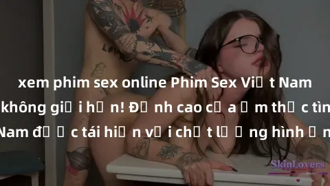 xem phim sex online Phim Sex Việt Nam HD - Xem ngay và không giới hạn! Đỉnh cao của ẩm thực tình dục Việt Nam được tái hiện với chất lượng hình ảnh sắc nét. Hãy thưởng thức ngay!